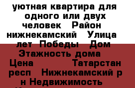 уютная квартира для одного или двух человек › Район ­ нижнекамский › Улица ­ 30 лет  Победы › Дом ­ 19 › Этажность дома ­ 9 › Цена ­ 6 600 - Татарстан респ., Нижнекамский р-н Недвижимость » Квартиры аренда   . Татарстан респ.